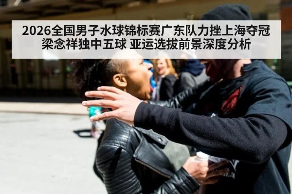 2026全国男子水球锦标赛广东队力挫上海夺冠 梁念祥独中五球 亚运选拔前景深度分析