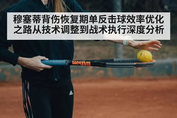 穆塞蒂背伤恢复期单反击球效率优化之路从技术调整到战术执行深度分析