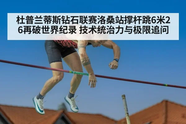 杜普兰蒂斯钻石联赛洛桑站撑杆跳6米26再破世界纪录 技术统治力与极限追问
